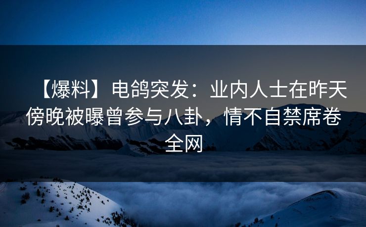 【爆料】电鸽突发：业内人士在昨天傍晚被曝曾参与八卦，情不自禁席卷全网
