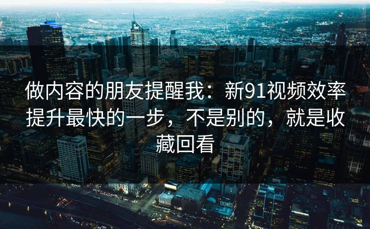 做内容的朋友提醒我：新91视频效率提升最快的一步，不是别的，就是收藏回看