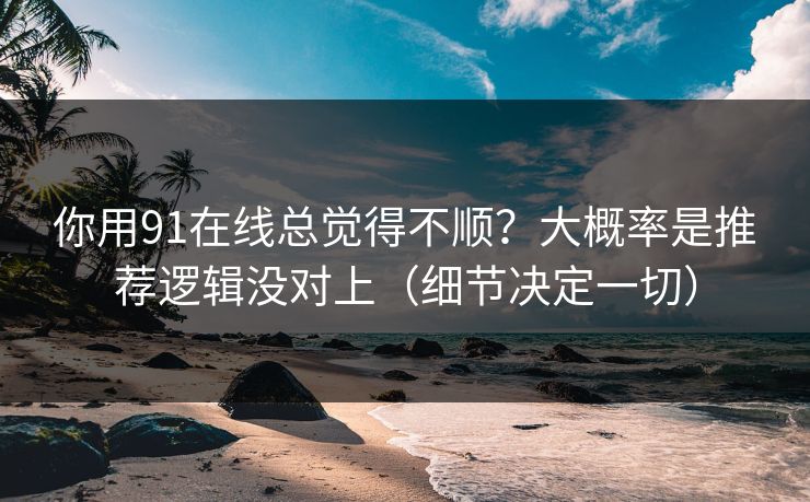 你用91在线总觉得不顺？大概率是推荐逻辑没对上（细节决定一切）