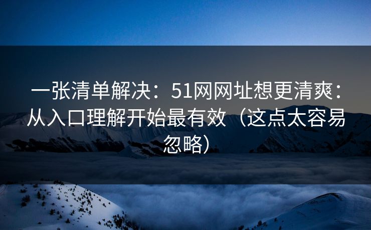一张清单解决：51网网址想更清爽：从入口理解开始最有效（这点太容易忽略）