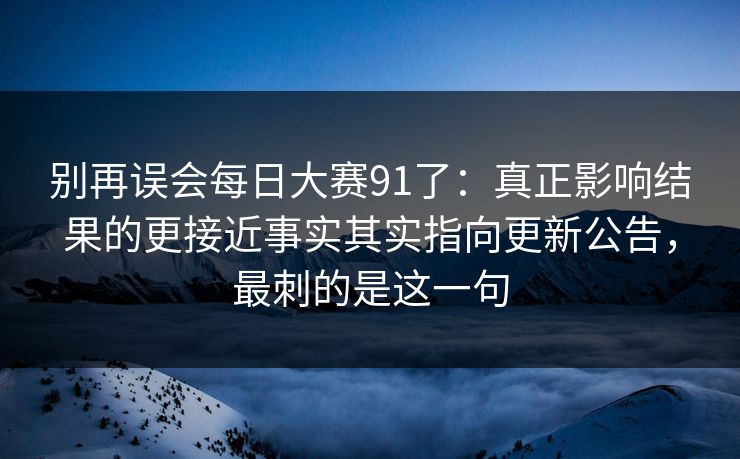 别再误会每日大赛91了：真正影响结果的更接近事实其实指向更新公告，最刺的是这一句