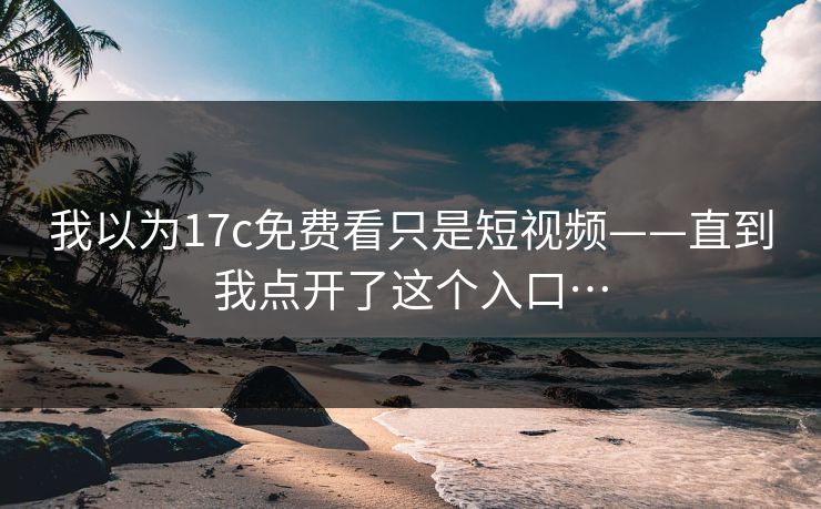 我以为17c免费看只是短视频——直到我点开了这个入口…