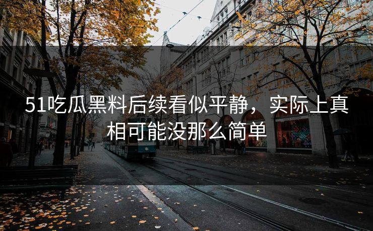 51吃瓜黑料后续看似平静，实际上真相可能没那么简单