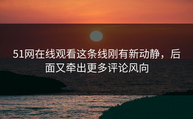 51网在线观看这条线刚有新动静，后面又牵出更多评论风向