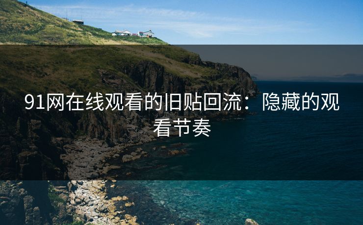 91网在线观看的旧贴回流：隐藏的观看节奏
