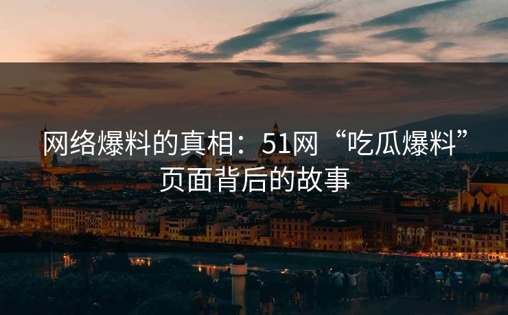 网络爆料的真相：51网“吃瓜爆料”页面背后的故事